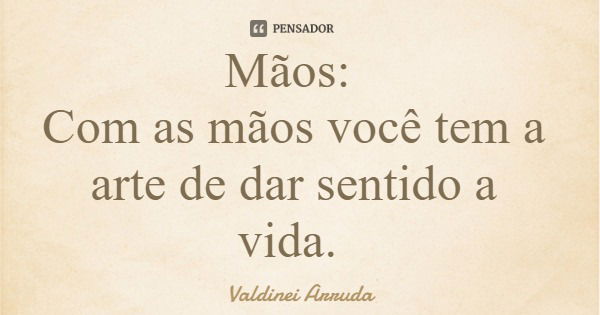 Mãos: Com as mãos você tem a arte de dar sentido a vida.... Frase de Valdinei Arruda.