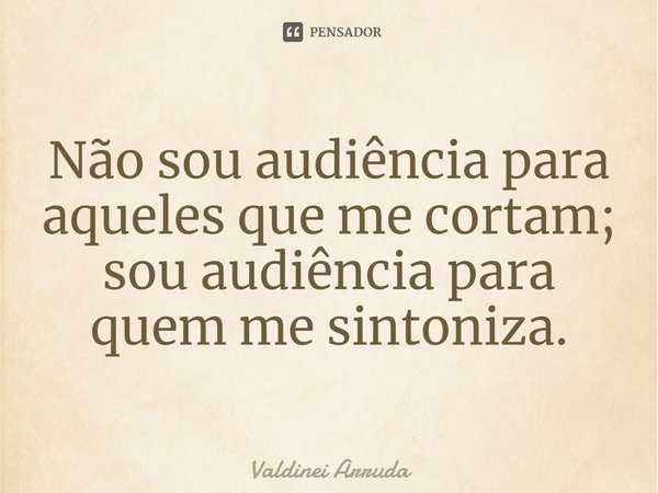 ⁠Não sou audiência para aqueles que me cortam; sou audiência para quem me sintoniza.... Frase de Valdinei Arruda.