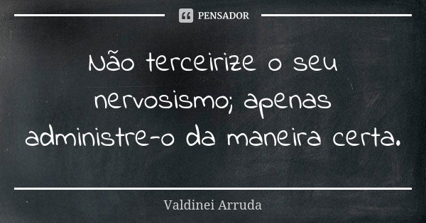 Não terceirize o seu nervosismo; apenas administre-o da maneira certa.... Frase de Valdinei Arruda.