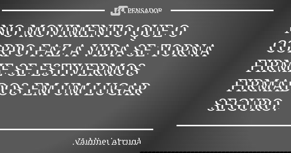 NO MOVIMENTO QUE O CORPO FAZ A VIDA SE TORNA FIRME SE ESTIVERMOS FIRMADOS EM UM LUGAR SEGURO.... Frase de Valdinei Arruda.