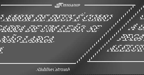O AMOR DE DEUS É COMO A GARRA DE UM LEÃO. SE PEGA NÃO LARGA. ALELUIA.... Frase de Valdinei Arruda.