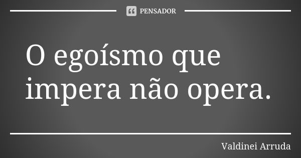 O egoísmo que impera não opera.... Frase de Valdinei Arruda.