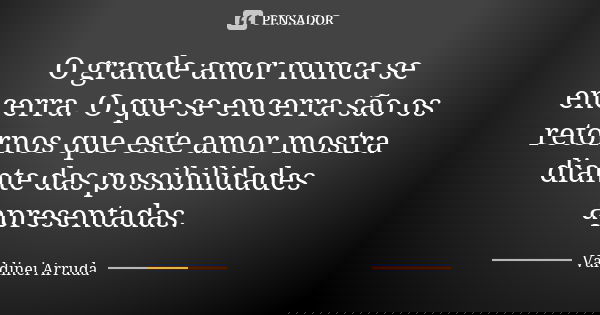 O grande amor nunca se encerra. O que se encerra são os retornos que este amor mostra diante das possibilidades apresentadas.... Frase de Valdinei Arruda.