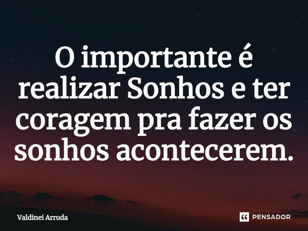 ⁠O importante é realizar Sonhos e ter coragem pra fazer os sonhos acontecerem.... Frase de Valdinei Arruda.