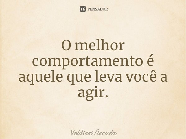 ⁠O melhor comportamento é aquele que leva você a agir.... Frase de Valdinei Arruda.