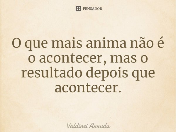 ⁠O que mais anima não é o acontecer, mas o resultado depois que acontecer.... Frase de Valdinei Arruda.