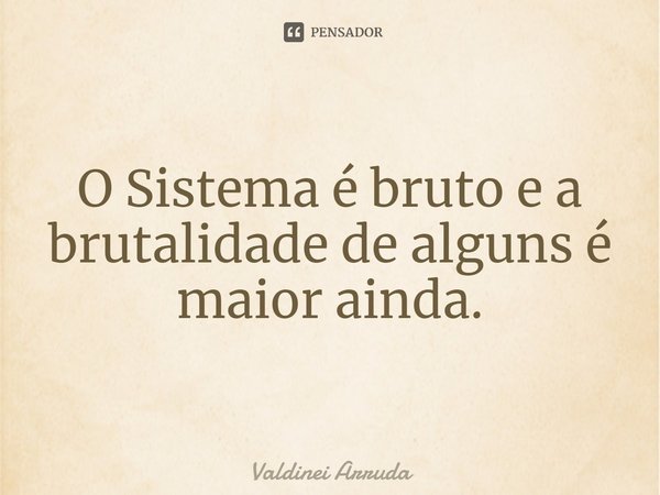 ⁠O Sistema é bruto e a brutalidade de alguns é maior ainda.... Frase de Valdinei Arruda.