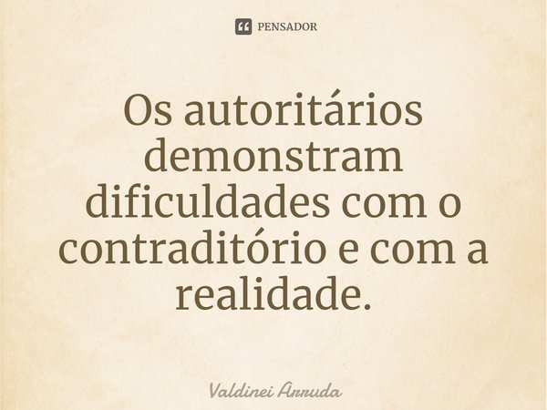 ⁠Os autoritários demonstram dificuldades com o contraditório e com a realidade.... Frase de Valdinei Arruda.