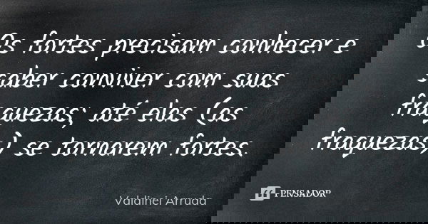 Os fortes precisam conhecer e saber conviver com suas fraquezas; até elas (as fraquezas) se tornarem fortes.... Frase de Valdinei Arruda.