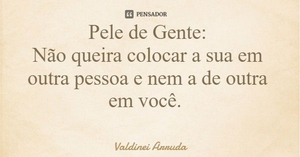 Pele de Gente: Não queira colocar a sua em outra pessoa e nem a de outra em você.... Frase de Valdinei Arruda.