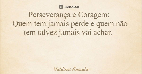 Perseverança e Coragem: Quem tem jamais perde e quem não tem talvez jamais vai achar.... Frase de Valdinei Arruda.