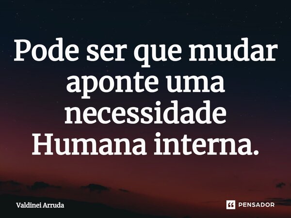 ⁠Pode ser que mudar aponte uma necessidade Humana interna.... Frase de Valdinei Arruda.