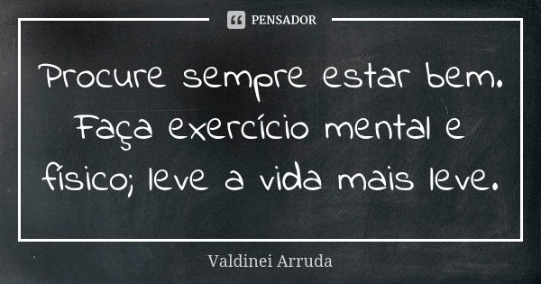 Procure sempre estar bem. Faça exercício mental e físico; leve a vida mais leve.... Frase de valdinei Arruda.