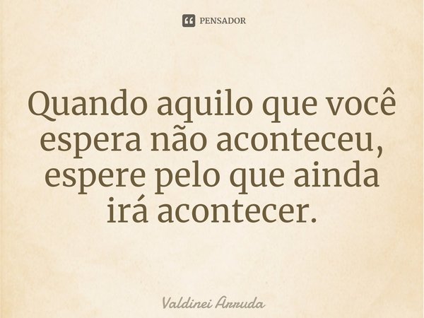 ⁠Quando aquilo que você espera não aconteceu, espere pelo que ainda irá acontecer.... Frase de Valdinei Arruda.