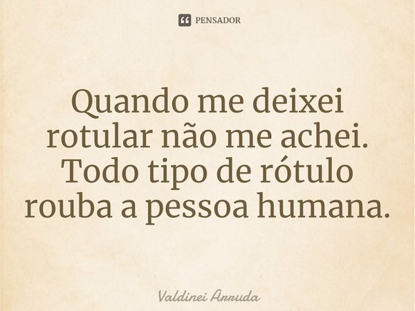 ⁠Quando me deixei rotular não me achei.
Todo tipo de rótulo rouba a pessoa humana.... Frase de Valdinei Arruda.