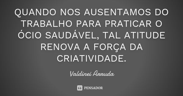 QUANDO NOS AUSENTAMOS DO TRABALHO PARA PRATICAR O ÓCIO SAUDÁVEL, TAL ATITUDE RENOVA A FORÇA DA CRIATIVIDADE.... Frase de Valdinei Arruda.