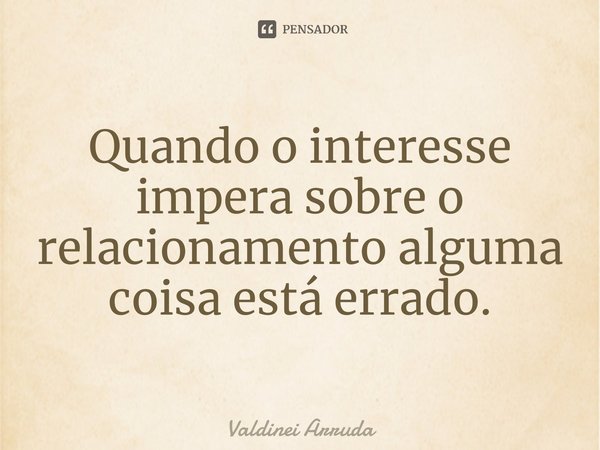 ⁠Quando o interesse impera sobre o relacionamento alguma coisa está errado.... Frase de Valdinei Arruda.