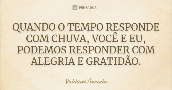 QUANDO O TEMPO RESPONDE COM CHUVA, VOCÊ E EU, PODEMOS RESPONDER COM ALEGRIA E GRATIDÃO.... Frase de Valdinei Arruda.