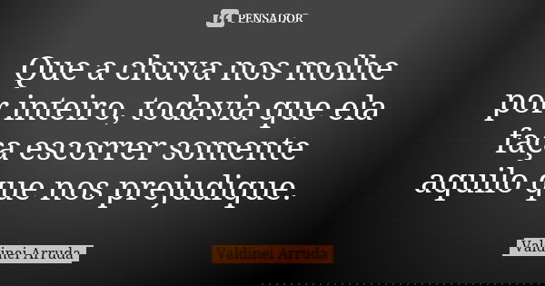 Que a chuva nos molhe por inteiro, todavia que ela faça escorrer somente aquilo que nos prejudique.... Frase de Valdinei Arruda.