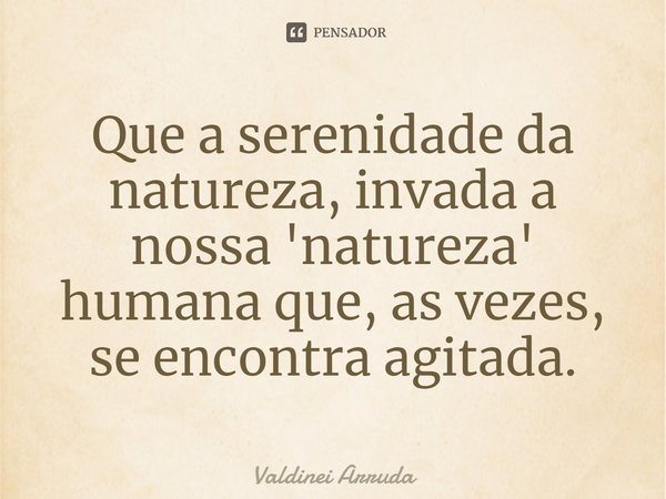 ⁠Que a serenidade da natureza, invada a nossa 'natureza' humana que, as vezes, se encontra agitada.... Frase de Valdinei Arruda.