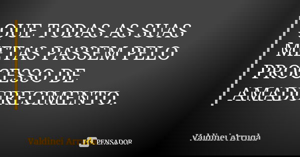 QUE TODAS AS SUAS METAS PASSEM PELO PROCESSO DE AMADURECIMENTO.... Frase de Valdinei Arruda.