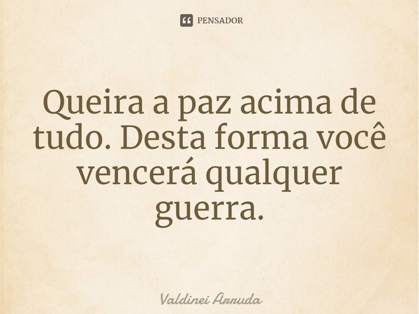 ⁠Queira a paz acima de tudo. Desta forma você vencerá qualquer guerra.... Frase de Valdinei Arruda.