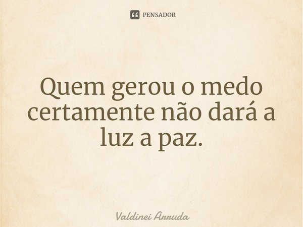 ⁠Quem gerou o medo certamente não dará a luz a paz.... Frase de Valdinei Arruda.