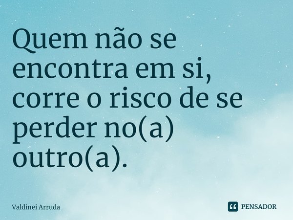 ⁠Quem não se encontra em si, corre o risco de se perder no(a) outro(a).... Frase de Valdinei Arruda.