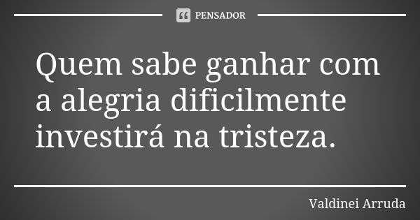 Quem sabe ganhar com a alegria dificilmente investirá na tristeza.... Frase de valdinei Arruda.