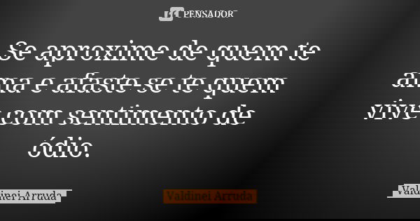 Se aproxime de quem te ama e afaste-se te quem vive com sentimento de ódio.... Frase de Valdinei Arruda.