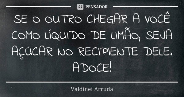 SE O OUTRO CHEGAR A VOCÊ COMO LÍQUIDO DE LIMÃO, SEJA AÇÚCAR NO RECIPIENTE DELE. ADOCE!... Frase de Valdinei Arruda.