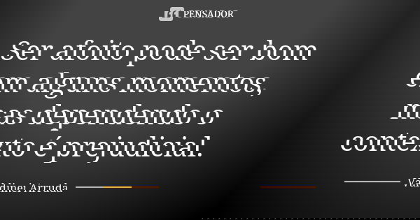 Ser afoito pode ser bom em alguns momentos, mas dependendo o contexto é prejudicial.... Frase de Valdinei Arruda.