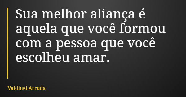 Sua melhor aliança é aquela que você formou com a pessoa que você escolheu amar.... Frase de Valdinei Arruda.