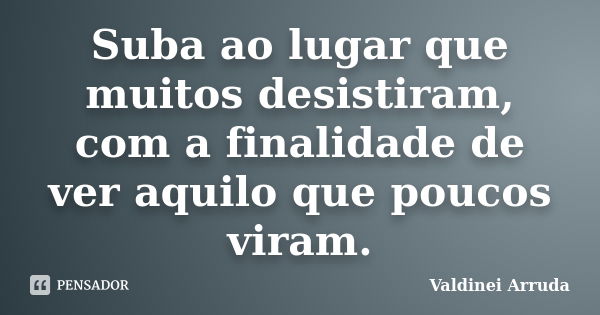 Suba ao lugar que muitos desistiram, com a finalidade de ver aquilo que poucos viram.... Frase de Valdinei Arruda.