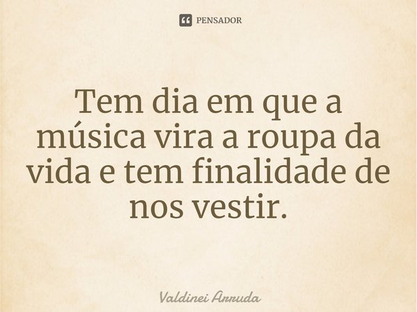 ⁠Tem dia em que a música vira a roupa da vida e tem finalidade de nos vestir.... Frase de Valdinei Arruda.
