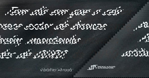 Tem dia em que o céu parece estar de bronze. Porém, mantenha atitudes de OURO.... Frase de Valdinei Arruda.