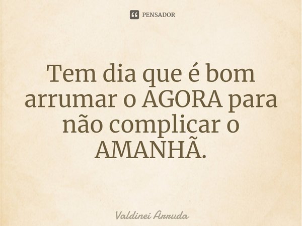 ⁠Tem dia que é bom arrumar o AGORA para não complicar o AMANHÃ.... Frase de Valdinei Arruda.