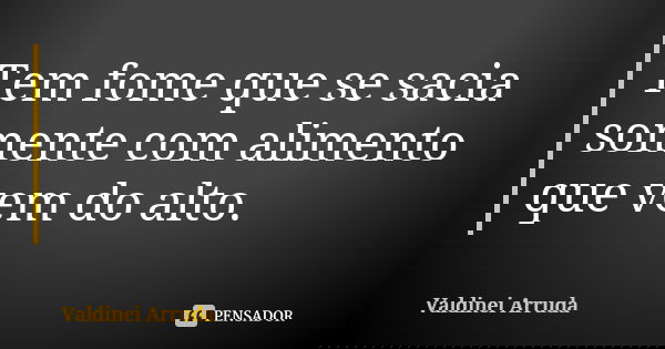 Tem fome que se sacia somente com alimento que vem do alto.... Frase de Valdinei Arruda.