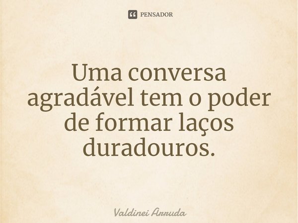 ⁠Uma conversa agradável tem o poder de formar laços duradouros.... Frase de Valdinei Arruda.