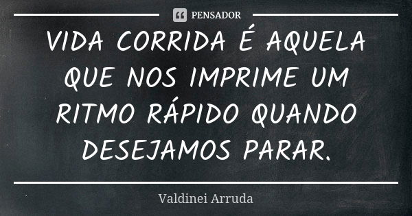 VIDA CORRIDA É AQUELA QUE NOS IMPRIME UM RITMO RÁPIDO QUANDO DESEJAMOS PARAR.... Frase de Valdinei Arruda.