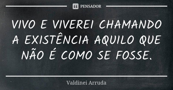 VIVO E VIVEREI CHAMANDO A EXISTÊNCIA AQUILO QUE NÃO É COMO SE FOSSE.... Frase de Valdinei Arruda.