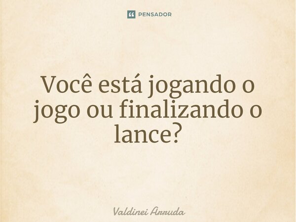 ⁠Você está jogando o jogo ou finalizando o lance?... Frase de Valdinei Arruda.