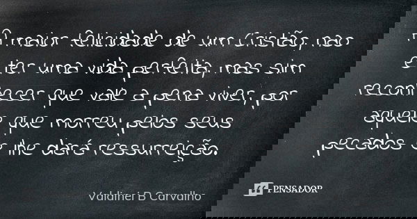 A maior felicidade de um Cristão, nao é ter uma vida perfeita, mas sim reconhecer que vale a pena viver, por aquele que morreu pelos seus pecados e lhe dará res... Frase de Valdinei B Carvalho.