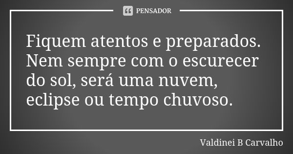 Fiquem atentos e preparados. Nem sempre com o escurecer do sol, será uma nuvem, eclipse ou tempo chuvoso.... Frase de Valdinei B Carvalho.