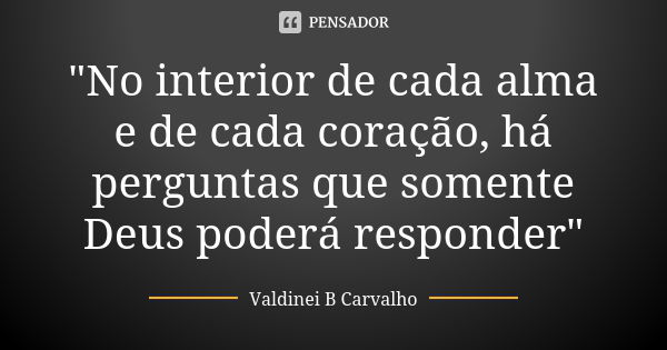 "No interior de cada alma e de cada coração, há perguntas que somente Deus poderá responder"... Frase de Valdinei B Carvalho.