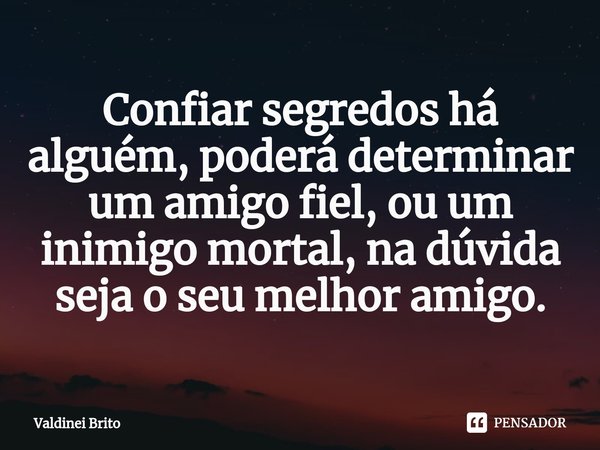 ⁠Confiar segredos há alguém, poderá determinar um amigo fiel, ou um inimigo mortal, na dúvida seja o seu melhor amigo.... Frase de Valdinei Brito.