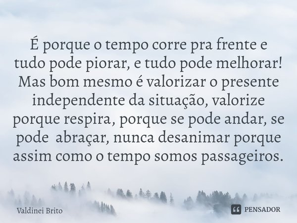 ⁠É porque o tempo corre pra frente e tudo pode piorar, e tudo pode melhorar! Mas bom mesmo é valorizar o presente independente da situação, valorize porque resp... Frase de Valdinei Brito.