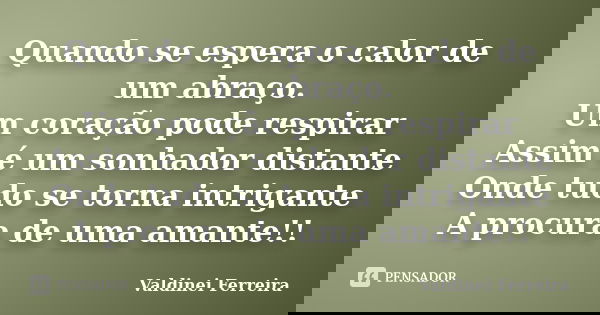 Quando se espera o calor de um abraço. Um coração pode respirar Assim é um sonhador distante Onde tudo se torna intrigante A procura de uma amante!!... Frase de Valdinei Ferreira.
