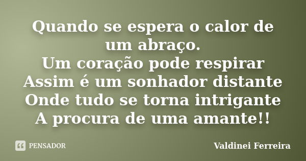 Quando se espera o calor de um abraço. Um coração pode respirar Assim é um sonhador distante Onde tudo se torna intrigante A procura de uma amante!!... Frase de Valdinei Ferreira.