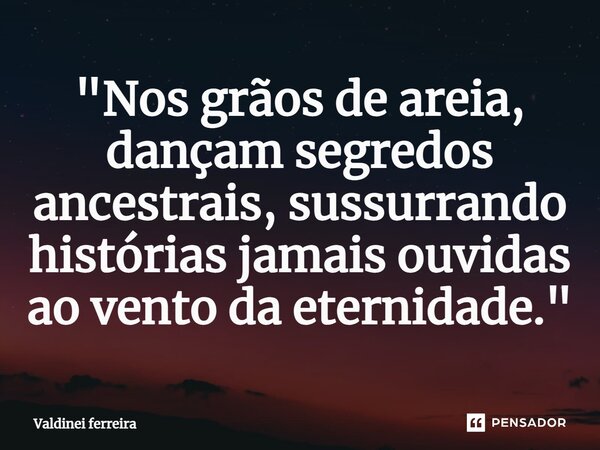 ⁠"Nos grãos de areia, dançam segredos ancestrais, sussurrando histórias jamais ouvidas ao vento da eternidade."... Frase de Valdinei Ferreira.